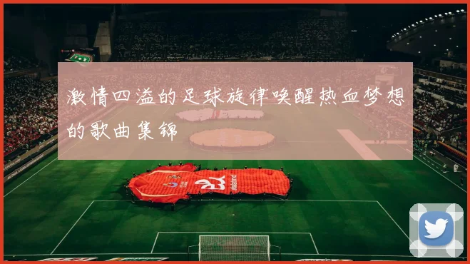 激情四溢的足球旋律唤醒热血梦想的歌曲集锦