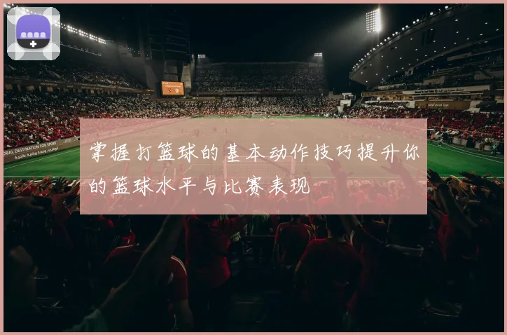 掌握打篮球的基本动作技巧提升你的篮球水平与比赛表现