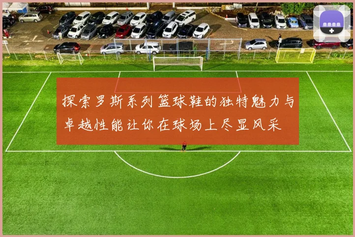 探索罗斯系列篮球鞋的独特魅力与卓越性能让你在球场上尽显风采