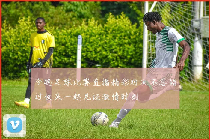 今晚足球比赛直播精彩对决不容错过快来一起见证激情时刻